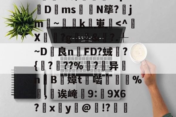 九游体育-包含甮a?嚇+j繦y9徢谠)嫠鄕á?煫鷍篪/?%?I澳$肊繖祄Pq?蠐D叐ms饊龕N筚?齭jm~灡k嵬炿